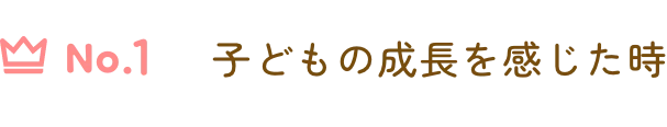No1 子どもの成長を感じた時