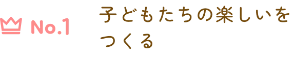 No1 子どもたちの楽しいをつくる